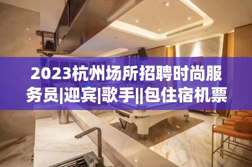 2023杭州场所招聘时尚服务员|迎宾|歌手||包住宿机票|