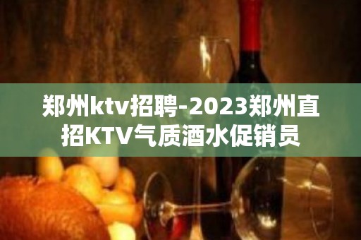 郑州ktv招聘-2023郑州直招KTV气质酒水促销员