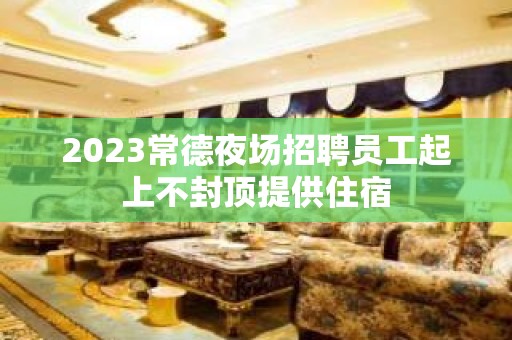 2023常德夜场招聘员工起上不封顶提供住宿