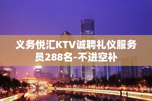 义务悦汇KTV诚聘礼仪服务员288名-不进空补