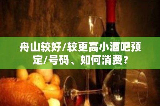 舟山较好/较更高小酒吧预定/号码、如何消费？