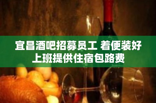 宜昌酒吧招募员工 着便装好上班提供住宿包路费