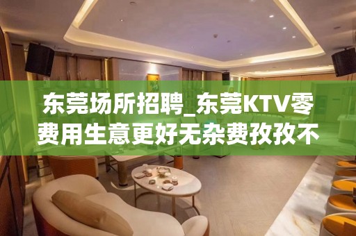 东莞场所招聘_东莞KTV零费用生意更好无杂费孜孜不倦