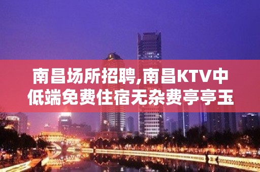 南昌场所招聘,南昌KTV中低端免费住宿无杂费亭亭玉立