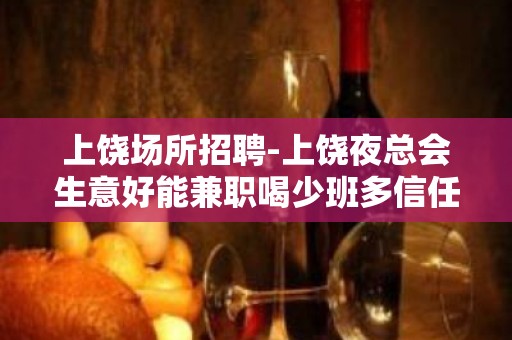 上饶场所招聘-上饶夜总会生意好能兼职喝少班多信任待遇好