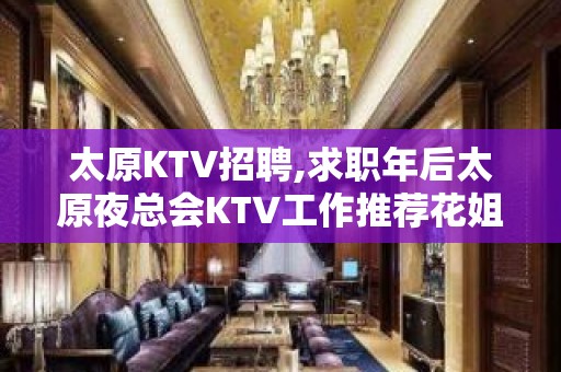 太原KTV招聘,求职年后太原夜总会KTV工作推荐花姐