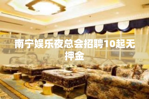 南宁娱乐夜总会招聘10起无押金