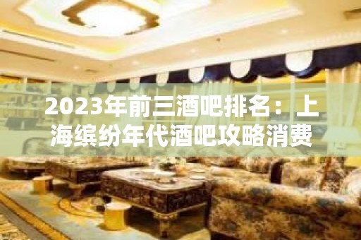 2023年前三酒吧排名：上海缤纷年代酒吧攻略消费