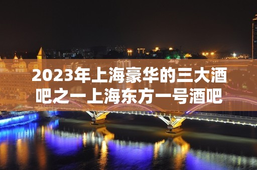 2023年上海豪华的三大酒吧之一上海东方一号酒吧