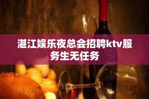 湛江娱乐夜总会招聘ktv服务生无任务