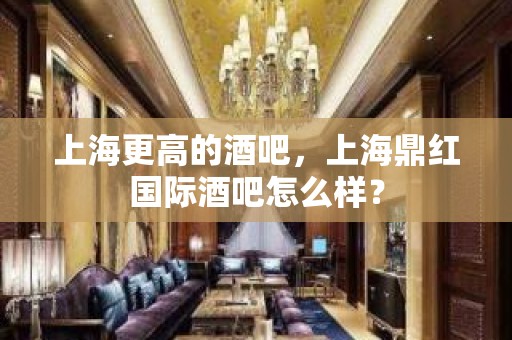 上海更高的酒吧，上海鼎红国际酒吧怎么样？