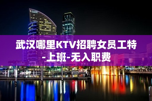 武汉哪里KTV招聘女员工特-上班-无入职费