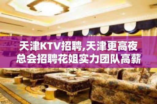 天津KTV招聘,天津更高夜总会招聘花姐实力团队高薪服务员诚聘