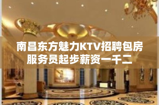 南昌东方魅力KTV招聘包房服务员起步薪资一千二