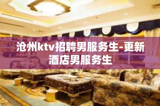 沧州ktv招聘男服务生-更新酒店男服务生