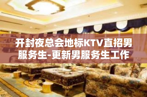 开封夜总会地标KTV直招男服务生-更新男服务生工作