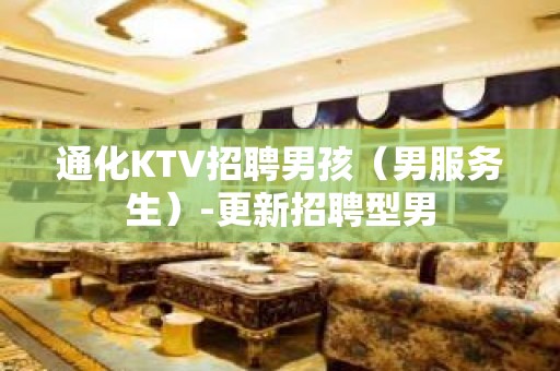 通化KTV招聘男孩（男服务生）-更新招聘型男