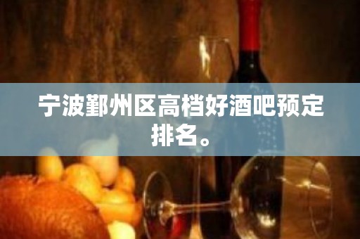 宁波鄞州区高档好酒吧预定排名。