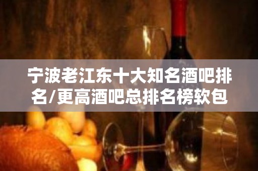 宁波老江东十大知名酒吧排名/更高酒吧总排名榜软包预订