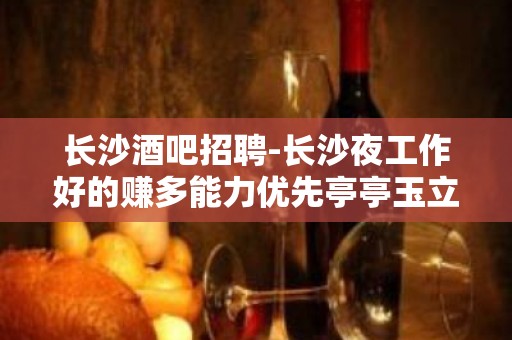 长沙酒吧招聘-长沙夜工作好的赚多能力优先亭亭玉立