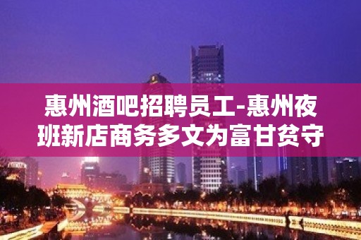 惠州酒吧招聘员工-惠州夜班新店商务多文为富甘贫守节