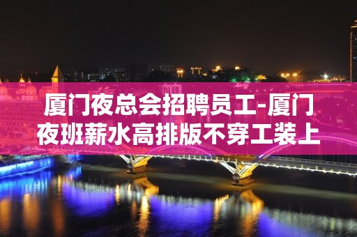 厦门夜总会招聘员工-厦门夜班薪水高排版不穿工装上班刺股读书