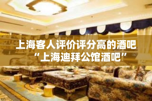 上海客人评价评分高的酒吧“上海迪拜公馆酒吧”