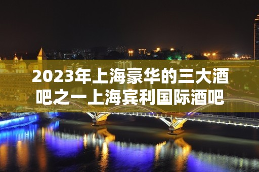 2023年上海豪华的三大酒吧之一上海宾利国际酒吧