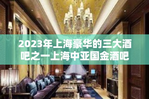 2023年上海豪华的三大酒吧之一上海中亚国金酒吧