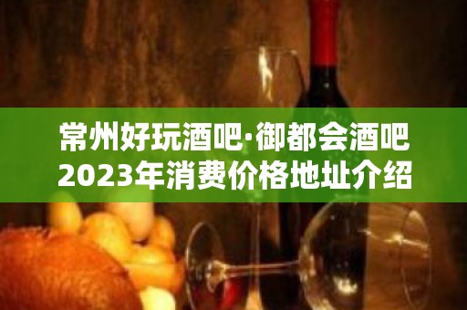 常州好玩酒吧·御都会酒吧2023年消费价格地址介绍