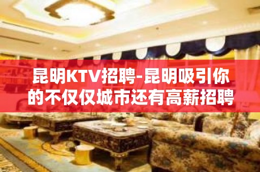 昆明KTV招聘-昆明吸引你的不仅仅城市还有高薪招聘岗位