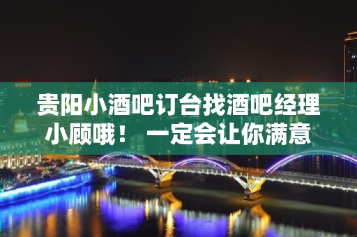 贵阳小酒吧订台找酒吧经理小顾哦！ 一定会让你满意！