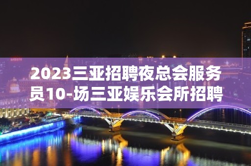 2023三亚招聘夜总会服务员10-场三亚娱乐会所招聘员工