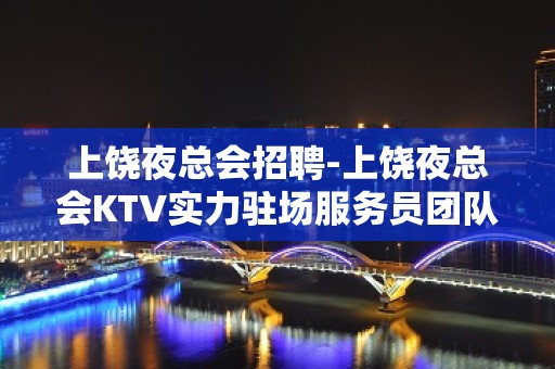 上饶夜总会招聘-上饶夜总会KTV实力驻场服务员团队花姐诚信靠谱