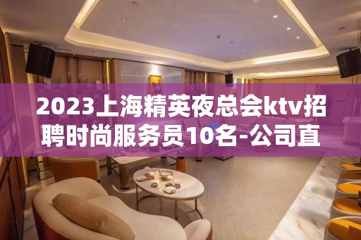 2023上海精英夜总会ktv招聘时尚服务员10名-公司直招