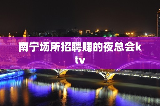 南宁场所招聘赚的夜总会ktv