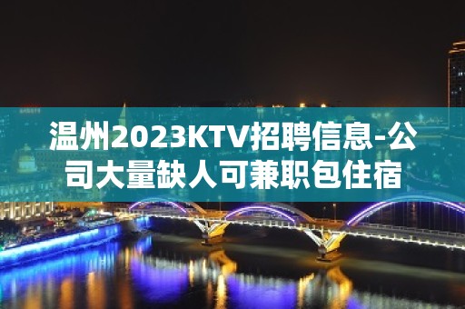 温州2023KTV招聘信息-公司大量缺人可兼职包住宿