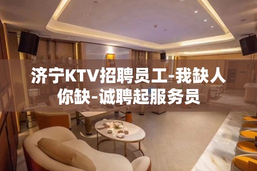 济宁KTV招聘员工-我缺人你缺-诚聘起服务员