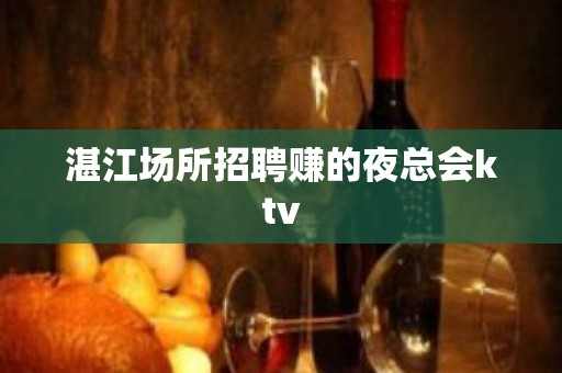 湛江场所招聘赚的夜总会ktv