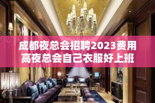 成都夜总会招聘2023费用高夜总会自己衣服好上班