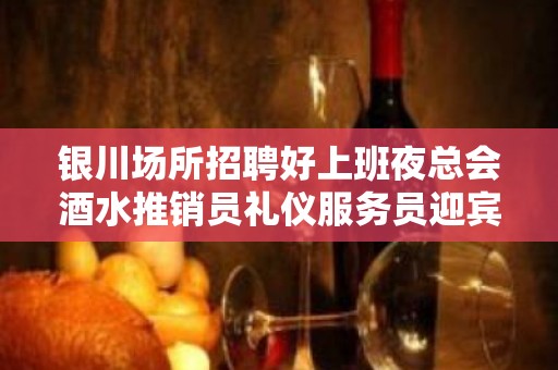 银川场所招聘好上班夜总会酒水推销员礼仪服务员迎宾