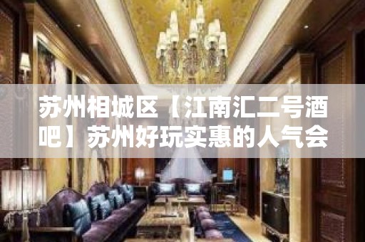 苏州相城区【江南汇二号酒吧】苏州好玩实惠的人气会所酒吧