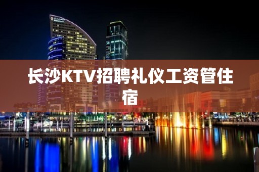 长沙KTV招聘礼仪工资管住宿