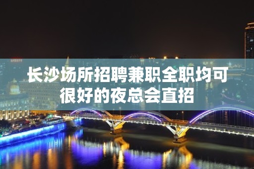 长沙场所招聘兼职全职均可很好的夜总会直招