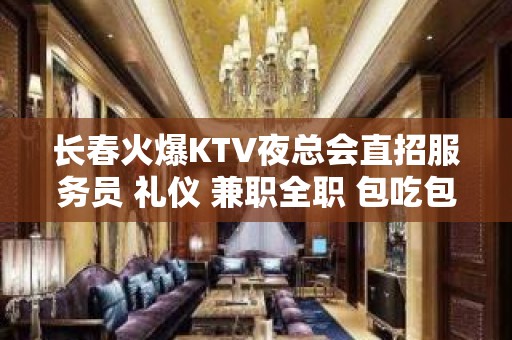 长春火爆KTV夜总会直招服务员 礼仪 兼职全职 包吃包住 轻松赚