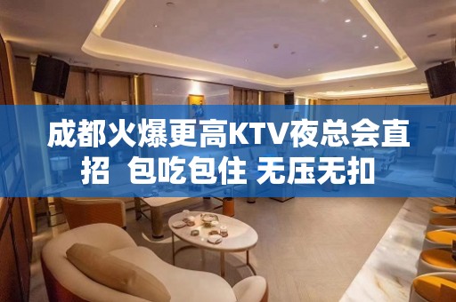 成都火爆更高KTV夜总会直招  包吃包住 无压无扣