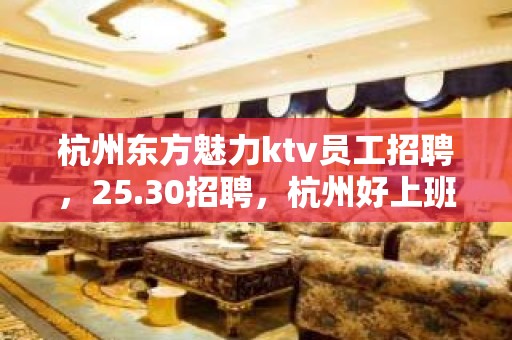 杭州东方魅力ktv员工招聘，25.30招聘，杭州好上班的场子