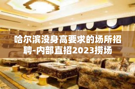 哈尔滨没身高要求的场所招聘-内部直招2023捞场