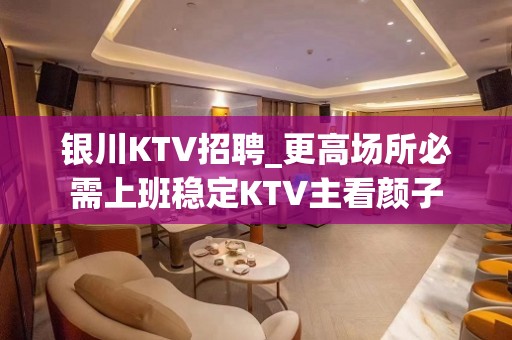 银川KTV招聘_更高场所必需上班稳定KTV主看颜子