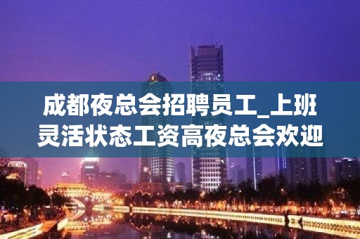 成都夜总会招聘员工_上班灵活状态工资高夜总会欢迎加入